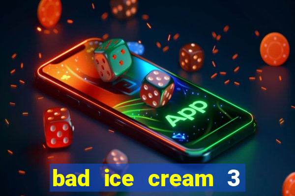 bad ice cream 3 no jogos 360